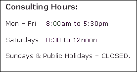 Text Box: Consulting Hours: Mon – Fri 8 - 5:30pm Saturdays 8:30 to 12noon Sundays & Public Holidays – CLOSED. 